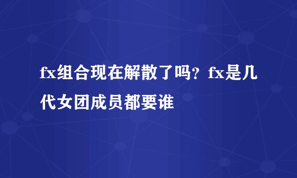 fx组合现在解散了吗？fx是几代女团成员都要谁