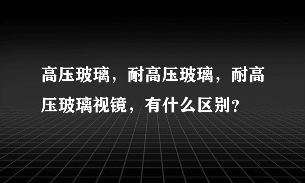 高压玻璃，耐高压玻璃，耐高压玻璃视镜，有什么区别？