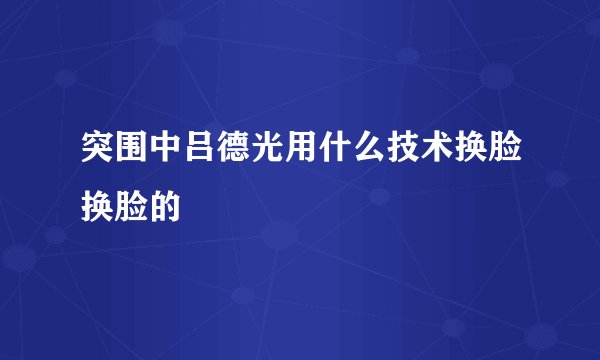 突围中吕德光用什么技术换脸换脸的