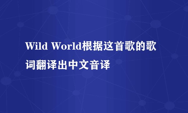 Wild World根据这首歌的歌词翻译出中文音译