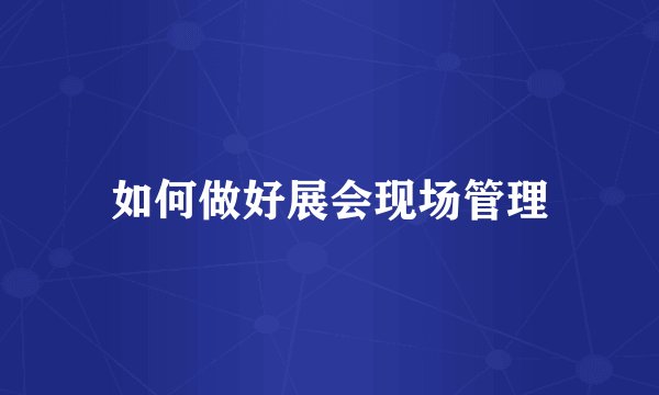 如何做好展会现场管理