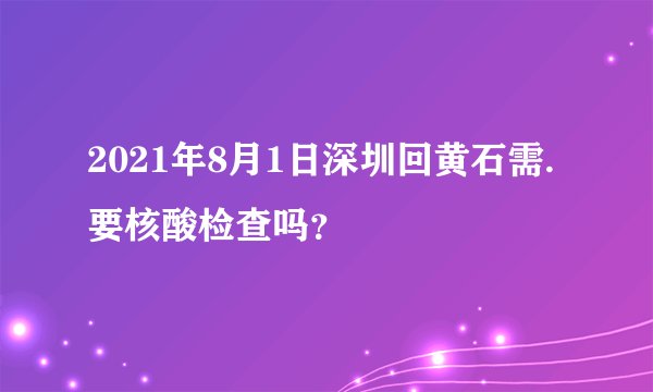 2021年8月1日深圳回黄石需.要核酸检查吗？