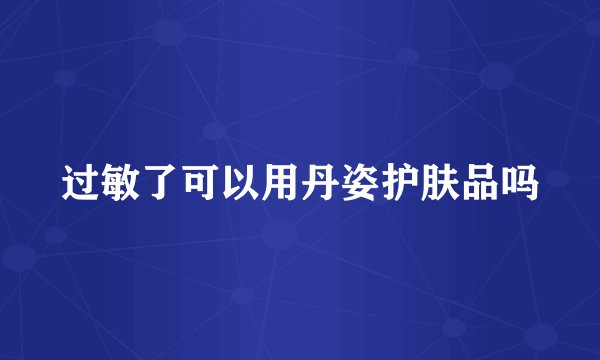 过敏了可以用丹姿护肤品吗