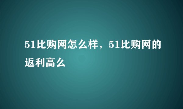 51比购网怎么样，51比购网的返利高么