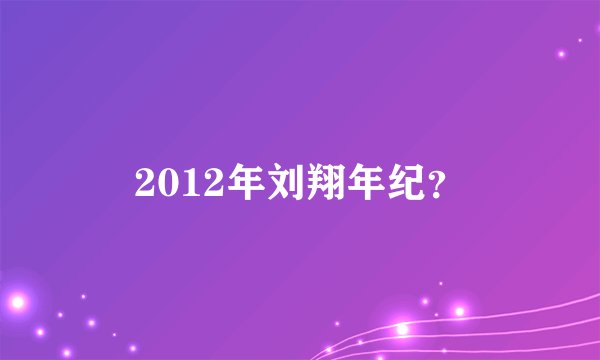 2012年刘翔年纪？