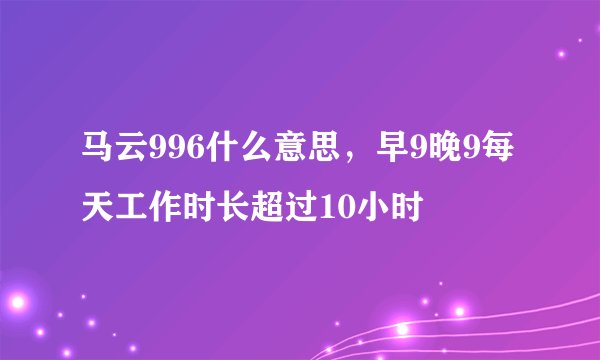 马云996什么意思，早9晚9每天工作时长超过10小时