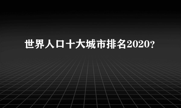 世界人口十大城市排名2020？