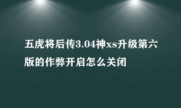 五虎将后传3.04神xs升级第六版的作弊开启怎么关闭