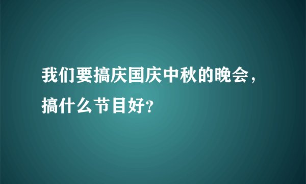 我们要搞庆国庆中秋的晚会，搞什么节目好？