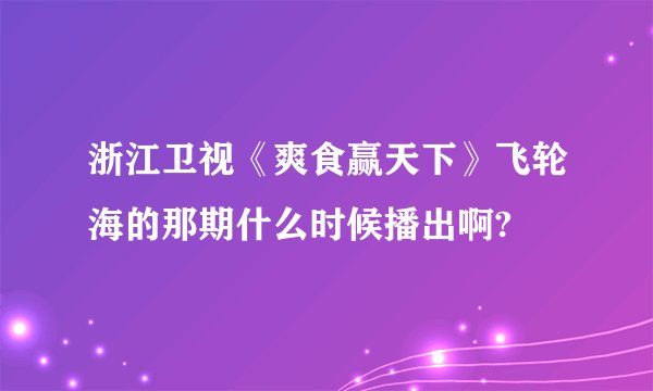 浙江卫视《爽食赢天下》飞轮海的那期什么时候播出啊?