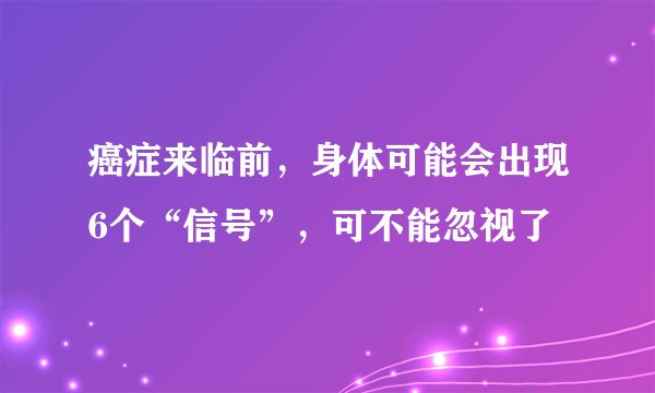 癌症来临前，身体可能会出现6个“信号”，可不能忽视了