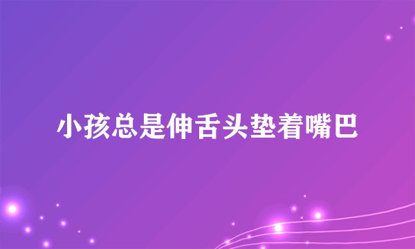 小孩总是伸舌头垫着嘴巴