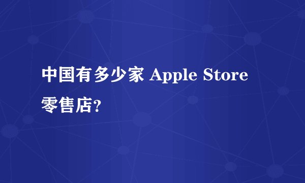 中国有多少家 Apple Store 零售店？