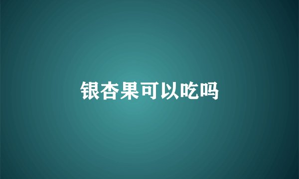 银杏果可以吃吗