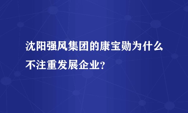 沈阳强风集团的康宝勋为什么不注重发展企业？