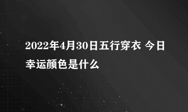 2022年4月30日五行穿衣 今日幸运颜色是什么