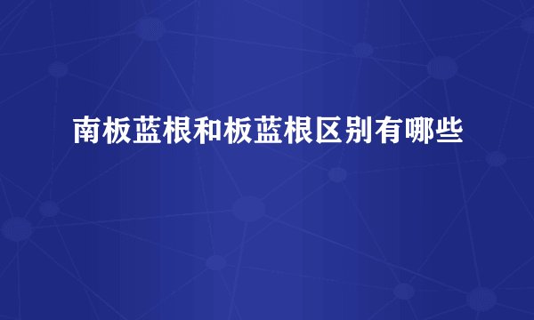 南板蓝根和板蓝根区别有哪些