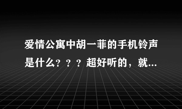 爱情公寓中胡一菲的手机铃声是什么？？？超好听的，就是不知道是什么歌曲！