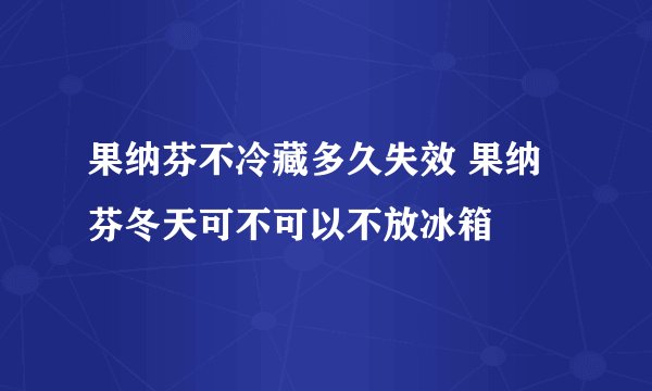 果纳芬不冷藏多久失效 果纳芬冬天可不可以不放冰箱