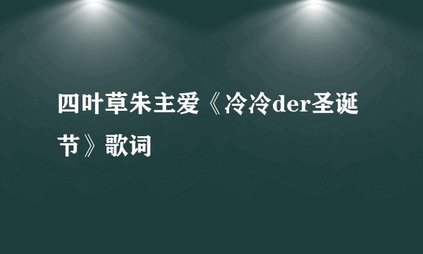 四叶草朱主爱《冷冷der圣诞节》歌词