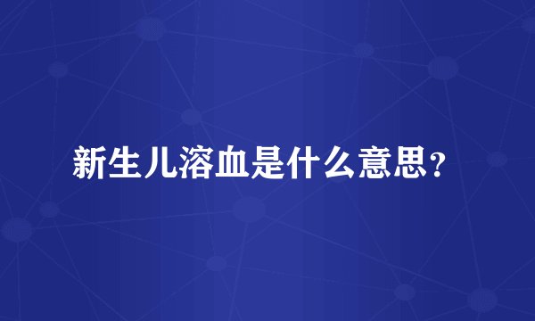 新生儿溶血是什么意思？