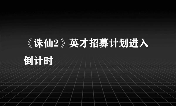 《诛仙2》英才招募计划进入倒计时