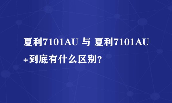 夏利7101AU 与 夏利7101AU+到底有什么区别？