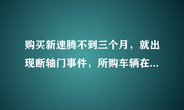 购买新速腾不到三个月，就出现断轴门事件，所购车辆在召回范围内，可以退换吗？
