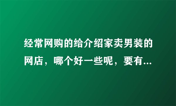 经常网购的给介绍家卖男装的网店，哪个好一些呢，要有信誉度的