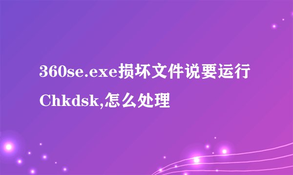 360se.exe损坏文件说要运行Chkdsk,怎么处理