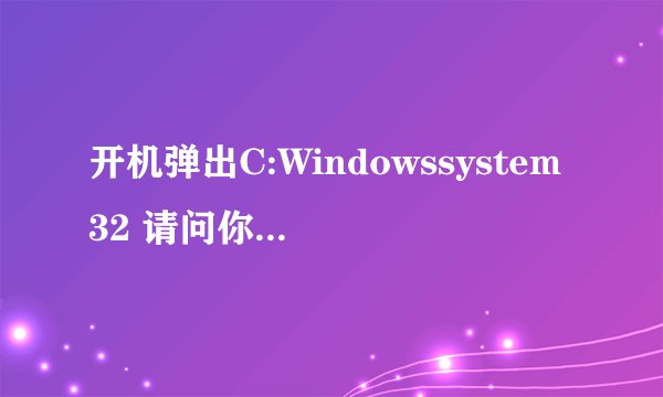 开机弹出C:Windowssystem32 请问你是怎么处理的.