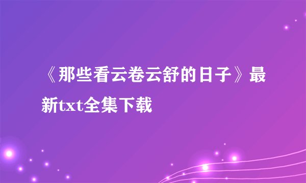 《那些看云卷云舒的日子》最新txt全集下载