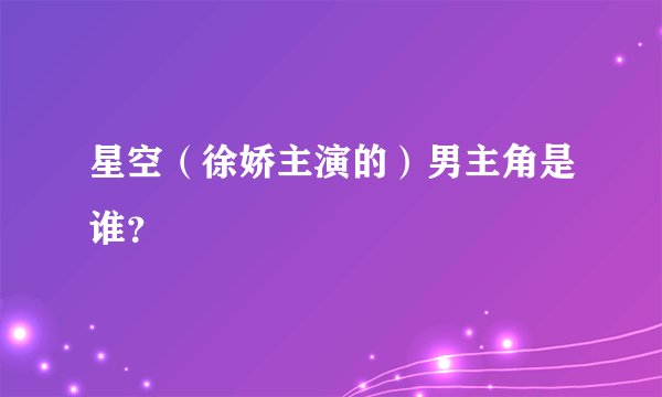 星空（徐娇主演的）男主角是谁？