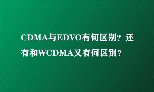 CDMA与EDVO有何区别？还有和WCDMA又有何区别？