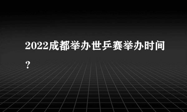 2022成都举办世乒赛举办时间？