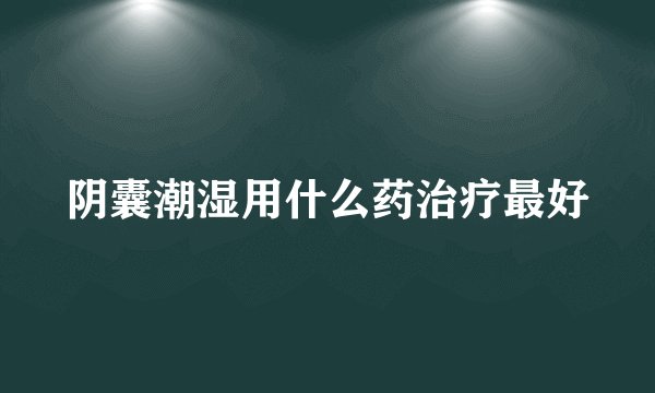 阴囊潮湿用什么药治疗最好