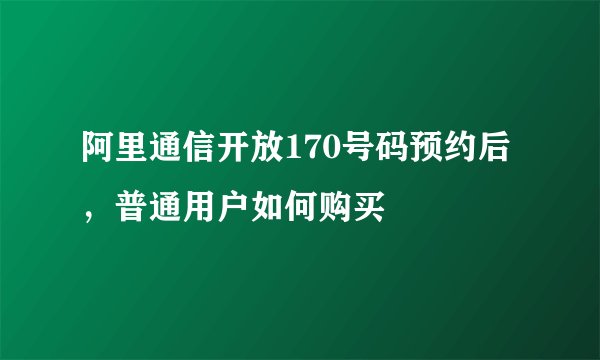 阿里通信开放170号码预约后，普通用户如何购买