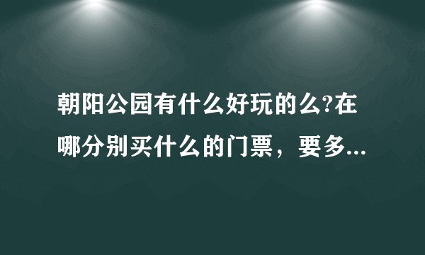 朝阳公园有什么好玩的么?在哪分别买什么的门票，要多少钱(具体一些啊，所有可以玩的都写详细，谢谢)？