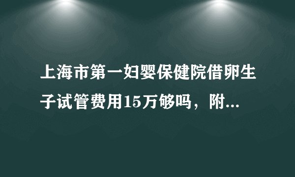 上海市第一妇婴保健院借卵生子试管费用15万够吗，附2022费用清单参考