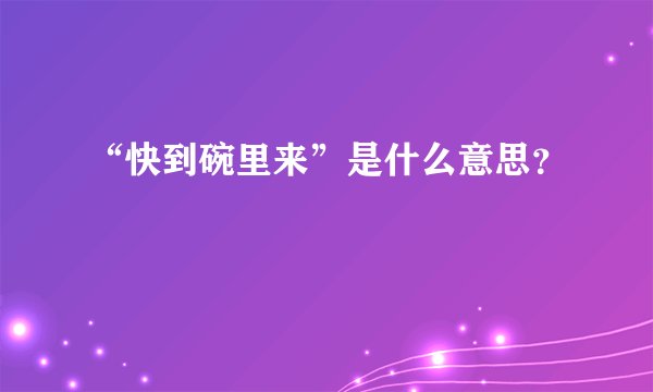 “快到碗里来”是什么意思？