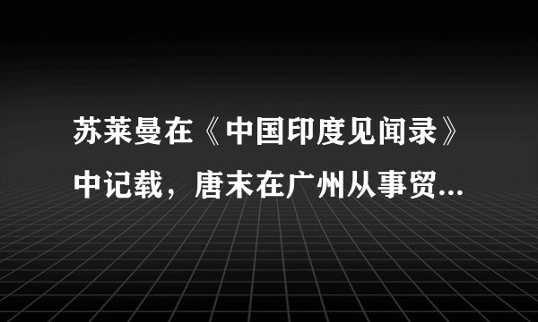 苏莱曼在《中国印度见闻录》中记载，唐末在广州从事贸易活动的中国境内的民族及其政权，利用唐内缩有效辖区之机，更加频繁地开展对唐官私贸易。该现象可以说明当时（　　）A.民族间的贸易活动日渐兴盛B. 唐政府实行内敛型的贸易政策C. 广州的民间贸易相对最频繁D. 官方贸易仍然占据着主导地位