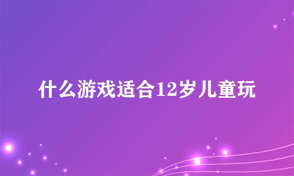 什么游戏适合12岁儿童玩