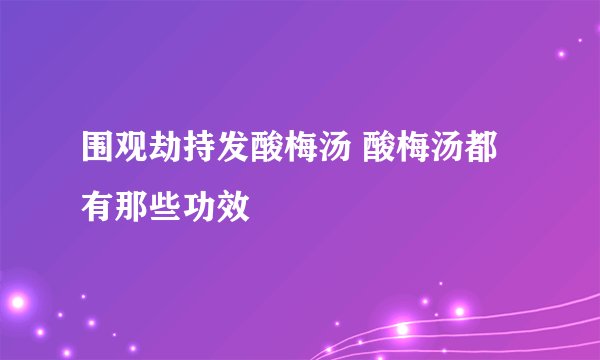 围观劫持发酸梅汤 酸梅汤都有那些功效