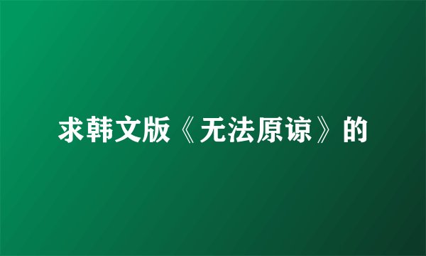 求韩文版《无法原谅》的