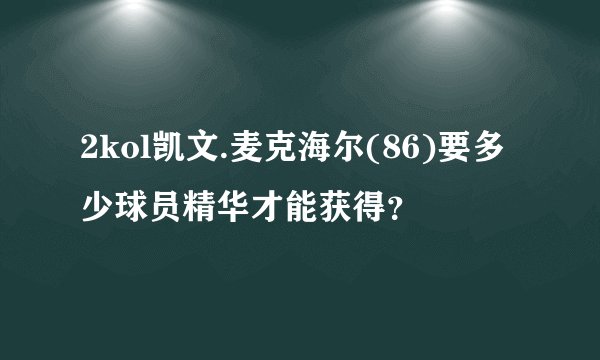 2kol凯文.麦克海尔(86)要多少球员精华才能获得？