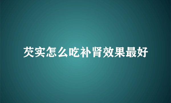 芡实怎么吃补肾效果最好