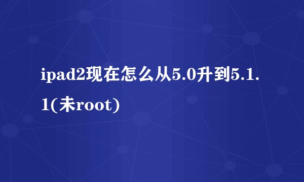 ipad2现在怎么从5.0升到5.1.1(未root)