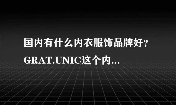 国内有什么内衣服饰品牌好？GRAT.UNIC这个内衣品牌怎么样？