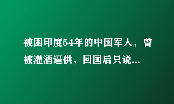 被困印度54年的中国军人，曾被灌酒逼供，回国后只说了五个字