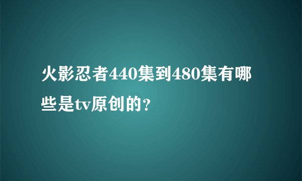 火影忍者440集到480集有哪些是tv原创的？